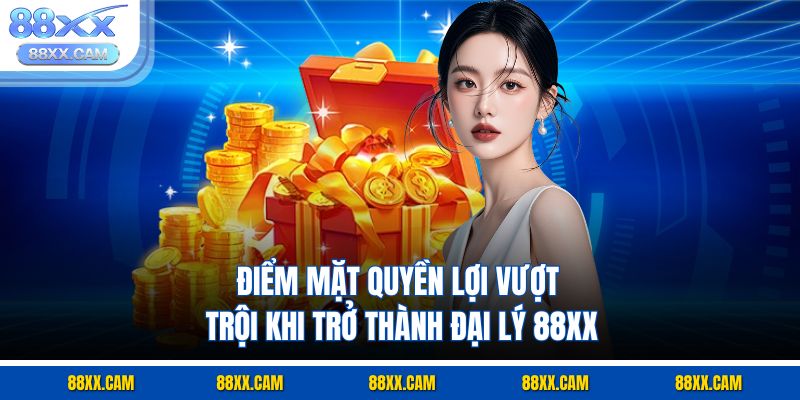 Điểm mặt quyền lợi vượt trội khi trở thành đại lý 88XX